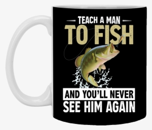 Teach A Man To Fish And You Will Never See Him Again - 11 Oz Mug