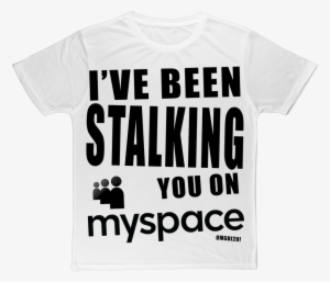 "i've Been Stalking You On Myspace" ﻿classic Sublimation - Facebook