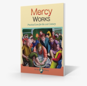 The Spiritual And Corporal Works Of Mercy Are Not A - Mercy Works: Practical Love For The 21st Century [book]