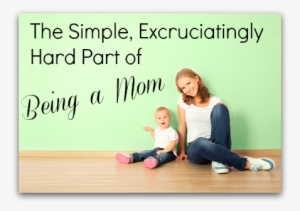 The Simple, Excruciatingly Hard Part Of Being A Mom