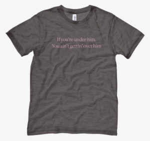 If You Re Under Him You Ain T Getting Over Him T Shirt
